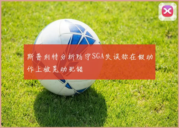 斯普利特分析防守SGA失误称在假动作上被晃动犯错