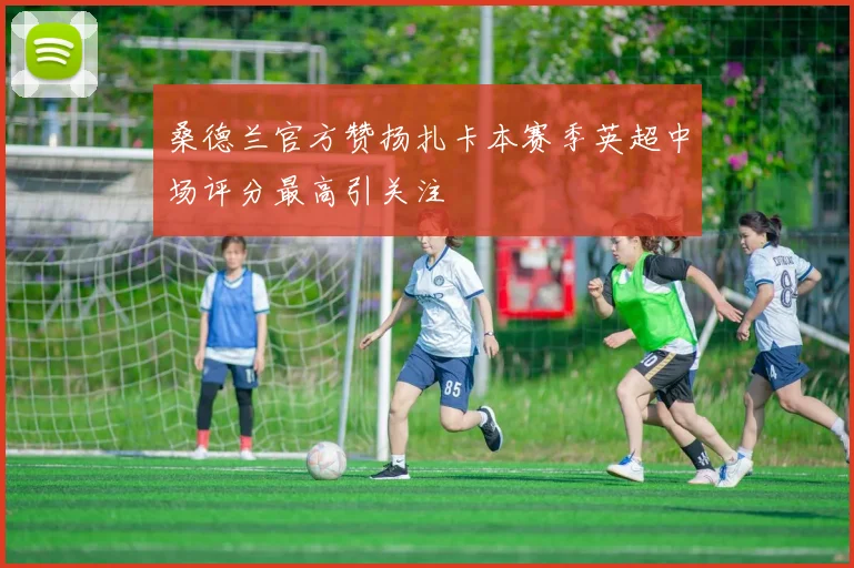 桑德兰官方赞扬扎卡本赛季英超中场评分最高引关注