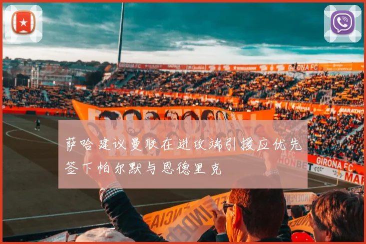 萨哈建议曼联在进攻端引援应优先签下帕尔默与恩德里克