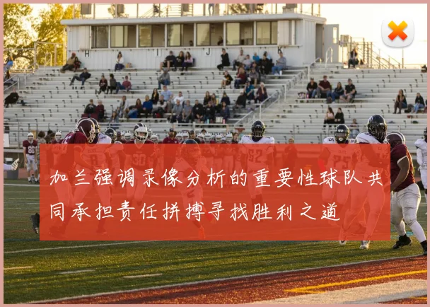 加兰强调录像分析的重要性球队共同承担责任拼搏寻找胜利之道