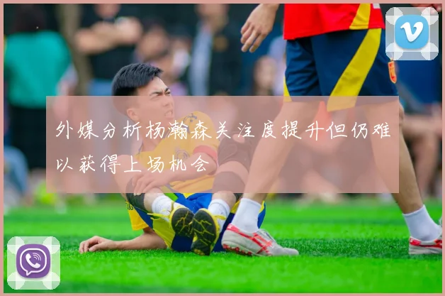 外媒分析杨瀚森关注度提升但仍难以获得上场机会
