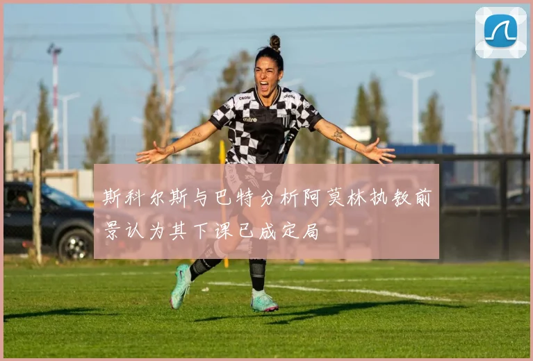 斯科尔斯与巴特分析阿莫林执教前景认为其下课已成定局
