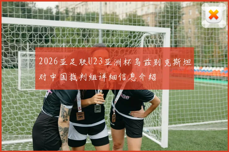2026亚足联U23亚洲杯乌兹别克斯坦对中国裁判组详细信息介绍