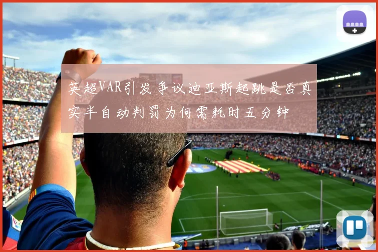 英超VAR引发争议迪亚斯起跳是否真实半自动判罚为何需耗时五分钟