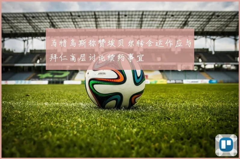 马特乌斯称赞埃贝尔转会运作应与拜仁高层讨论续约事宜