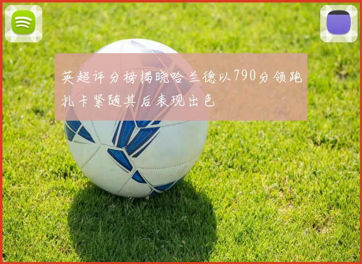 英超评分榜揭晓哈兰德以790分领跑扎卡紧随其后表现出色