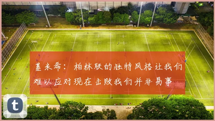 基米希：柏林联的独特风格让我们难以应对现在击败我们并非易事