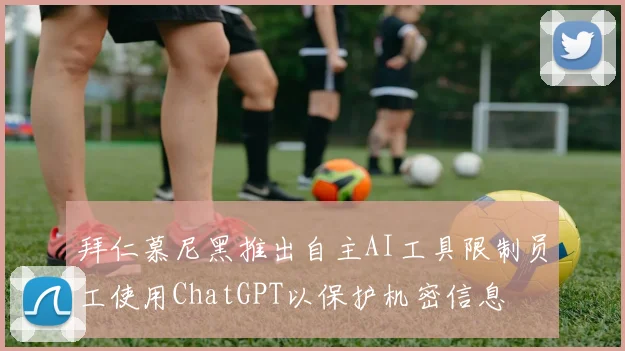 拜仁慕尼黑推出自主AI工具限制员工使用ChatGPT以保护机密信息