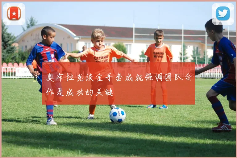 奥布拉克谈金手套成就强调团队合作是成功的关键