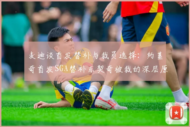 麦迪谈首发替补与裁员选择：约基奇首发SGA替补东契奇被裁的深层原因分析