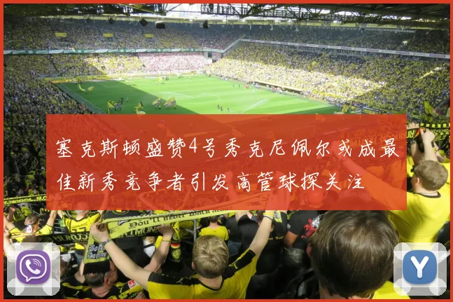 塞克斯顿盛赞4号秀克尼佩尔或成最佳新秀竞争者引发高管球探关注