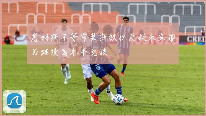 詹姆斯不等布莱斯铁林质疑未来能否继续高水平竞技