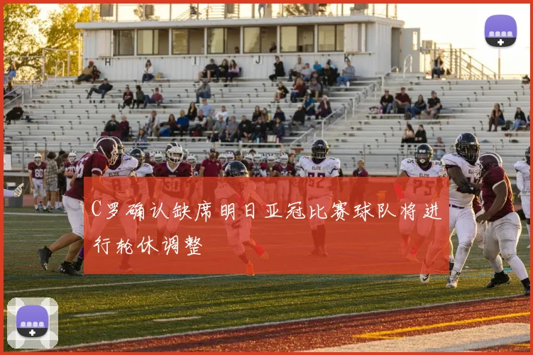 C罗确认缺席明日亚冠比赛球队将进行轮休调整
