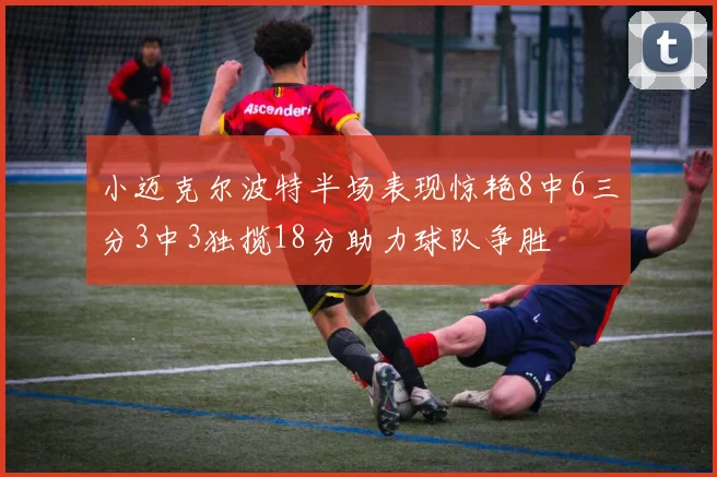 小迈克尔波特半场表现惊艳8中6三分3中3独揽18分助力球队争胜